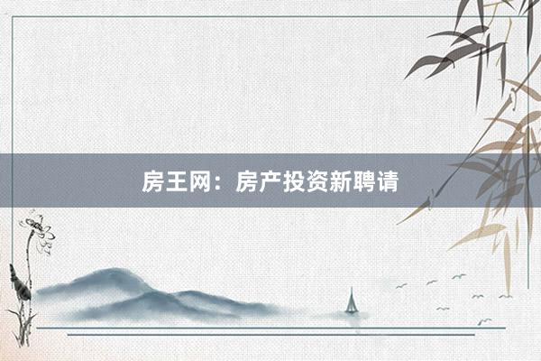 房王网:房产投资新聘请